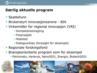 Særlig aktuelle program
 Skattefunn
 Brukerstyrt innovasjonsarena - BIA
 Virkemidler for regional innovasjon (VRI)
 Kompetansemegling
 Forprosjekt
 Mobilitet
 Dialogverktøy (foresight for eksempel)

 Regionale forskingsfond
 Bransjeorienterte program som for eksempel
 Petromaks, Havbruk, Nano2021, Energix, Biotech2021

 