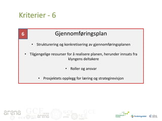 Kriterier - 6
Gjennomføringsplan

6

• Strukturering og konkretisering av gjennomføringsplanen
• Tilgjengelige ressurser for å realisere planen, herunder innsats fra
klyngens deltakere
• Roller og ansvar
• Prosjektets opplegg for læring og strategirevisjon

GCE
GCE

GCE

GCE

 