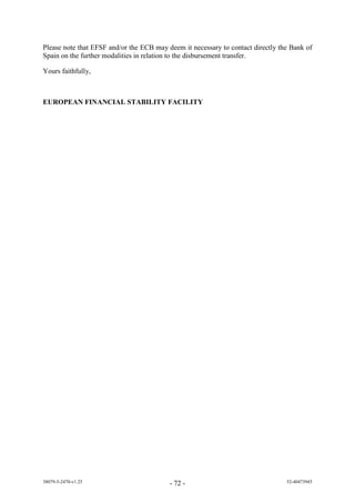 Please note that EFSF and/or the ECB may deem it necessary to contact directly the Bank of
Spain on the further modalities in relation to the disbursement transfer.

Yours faithfully,



EUROPEAN FINANCIAL STABILITY FACILITY




38079-5-2470-v1.25                        - 72 -                                 52-40473945
 