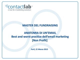 MASTER DEL FUNDRAISING

                                ANATOMIA DI UN’EMAIL
                       Best and worst practice dell’email marketing
                                      [Non Profit]

                                                                                     Forlì, 21 Marzo 2013



                   ContactLab per Blobbox
This document is the intellectual property of ContactLab® and was created for demonstration purposes only. It may not be modified, organized or reutilized in any way without the express written permission of the rightful owner.
 