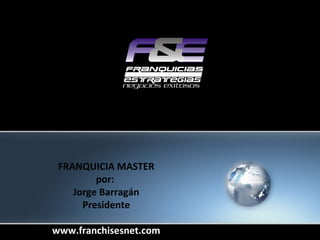 FRANQUICIA MASTER por:  Jorge Barragán Presidente www.franchisesnet.com 