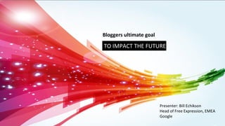 Bloggers ultimate goal

TO IMPACT THE FUTURE




                         Presenter: Bill Echikson
                         Head of Free Expression, EMEA
                         Google
 