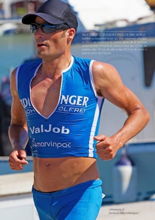 VALUE JOB EST LE SPONSOR OFFICIEL DE MIKE AIGROZ
triathlète professionnel suisse qui s’est notamment distingué
en 2011 en remportant la sixième place de la mythique
course Ironman d'Hawaï en venant à bout des 3,9 km de
natation, des 180 km de vélo et des 42,5 km de course à
pied en moins de 9 heures.
mikeaigroz.ch
facebook.com/mikeaigroz
 