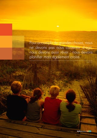 Pour accomplir de grandes choses, nous
ne devons pas nous contenter d'agir,
nous devons aussi rêver ; nous devons
planifier mais également croire.
Anatole France
 