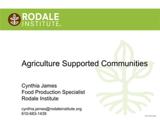 Agriculture Supported Communities

Cynthia James
Food Production Specialist
Rodale Institute
cynthia.james@rodaleinstitute.org
610-683-1439
                         ©2012 Rodale Institute
 