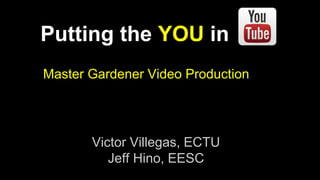Putting the YOU in 
Master Gardener Video Production 
Victor Villegas, ECTU 
Jeff Hino, EESC 
 