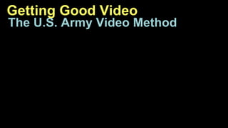 Getting Good Video 
The U.S. Army Video Method 
 
