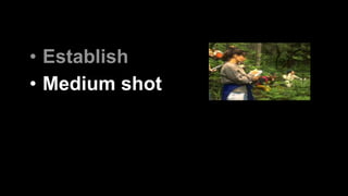 • Establish 
• Medium shot 
 