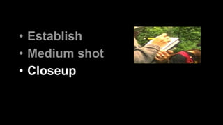 • Establish 
• Medium shot 
• Closeup 
 