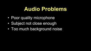 Audio Problems 
• Poor quality microphone 
• Subject not close enough 
• Too much background noise 
 