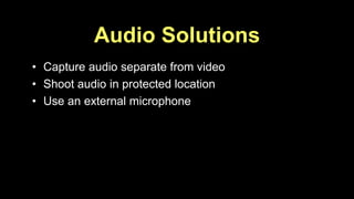 Audio Solutions 
• Capture audio separate from video 
• Shoot audio in protected location 
• Use an external microphone 
 