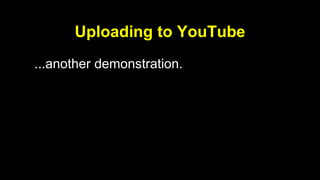 Uploading to YouTube 
...another demonstration. 
 