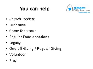 You can help
• Church Toolkits
• Fundraise
• Come for a tour
• Regular Food donations
• Legacy
• One-off Giving / Regular Giving
• Volunteer
• Pray
 