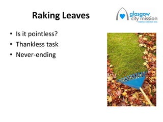 Raking Leaves
• Is it pointless?
• Thankless task
• Never-ending
 