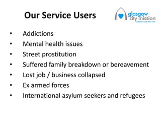 Our Service Users
• Addictions
• Mental health issues
• Street prostitution
• Suffered family breakdown or bereavement
• Lost job / business collapsed
• Ex armed forces
• International asylum seekers and refugees
 