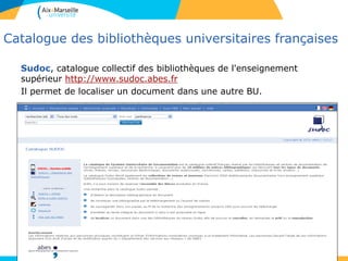 16
Catalogue des bibliothèques universitaires françaises
Sudoc, catalogue collectif des bibliothèques de l'enseignement
supérieur http://www.sudoc.abes.fr
Il permet de localiser un document dans une autre BU.
 