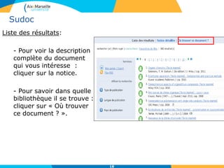 18
Sudoc
Liste des résultats:
- Pour voir la description
complète du document
qui vous intéresse :
cliquer sur la notice.
- Pour savoir dans quelle
bibliothèque il se trouve :
cliquer sur « Où trouver
ce document ? ».
 