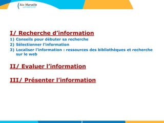 I/ Recherche d’information
1) Conseils pour débuter sa recherche
2) Sélectionner l’information
3) Localiser l’information : ressources des bibliothèques et recherche
sur le web
II/ Evaluer l’information
III/ Présenter l’information
2
 