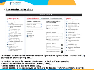 25
• Recherche avancée :
Le moteur de recherche autorise certains opérateurs syntaxiques : troncature (*),
expression exacte (« »), etc…
La recherche avancée permet également de limiter l’interrogation :
- à certains champs de recherche (auteur, titre),
- à une partie de la base (thématique),
- à une période ou de retrouver un numéro de dossier (référence interne aux TI).
 
