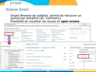 45
Science Direct
Onglet Browse by subject permet de retrouver un
journal par discipline (ex. Chemistry).
Possibilité de visualiser les revues en open access.
 