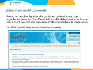Sites web institutionnels
Pensez à consulter les sites d’organismes professionnels, des
organismes de recherche, d’associations, d’établissements publics, qui
contiennent souvent des documents/références/offres de stage utiles.
Ex. SFGP (Société Française de Génie des Procédés)
 