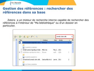 Gestion des références : rechercher des
références dans sa base
Zotero a un moteur de recherche interne capable de rechercher des
références à l’intérieur de "Ma bibliothèque" ou d’un dossier en
particulier.
 