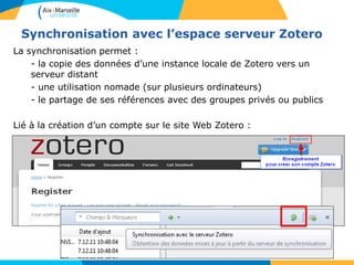 Synchronisation avec l’espace serveur Zotero
La synchronisation permet :
- la copie des données d’une instance locale de Zotero vers un
serveur distant
- une utilisation nomade (sur plusieurs ordinateurs)
- le partage de ses références avec des groupes privés ou publics
Lié à la création d’un compte sur le site Web Zotero :
 