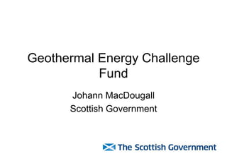 Geothermal Energy Challenge
Fund
Johann MacDougall
Scottish Government
 