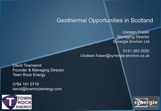 Geothermal Opportunities in Scotland
Uisdean Fraser
Managing Director
Synergie Environ Ltd
0141 263 0020
Uisdean.fraser@synergie-environ.co.uk
David Townsend
Founder & Managing Director
Town Rock Energy
0784 191 0719
david@townrockenergy.com
 