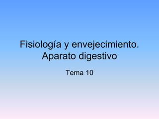 Fisiología y envejecimiento.
      Aparato digestivo
          Tema 10
 