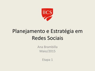 Planejamento e Estratégia em
Redes Sociais
Ana Brambilla
Maio/2015
Etapa 1
 