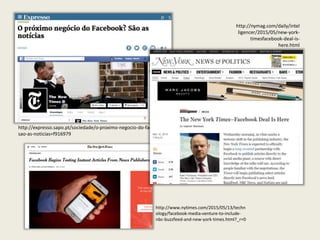 http://expresso.sapo.pt/sociedade/o-proximo-negocio-do-facebook-
sao-as-noticias=f916979
http://www.nytimes.com/2015/05/13/techn
ology/facebook-media-venture-to-include-
nbc-buzzfeed-and-new-york-times.html?_r=0
http://nymag.com/daily/intel
ligencer/2015/05/new-york-
timesfacebook-deal-is-
here.html
 