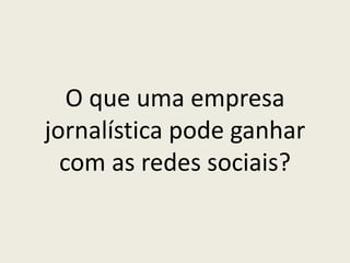 O que uma empresa
jornalística pode ganhar
com as redes sociais?
 