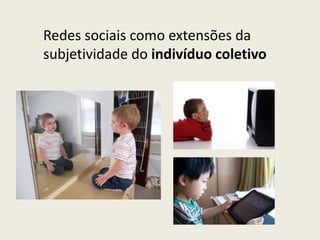 Redes sociais como extensões da
subjetividade do indivíduo coletivo
 