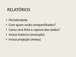 RELATÓRIOS
• Periodicidade
• Com quem serão compartilhados?
• Como será feita a captura dos dados?
• Inclua histórico (evolução)
• Inclua projeção (metas)
 
