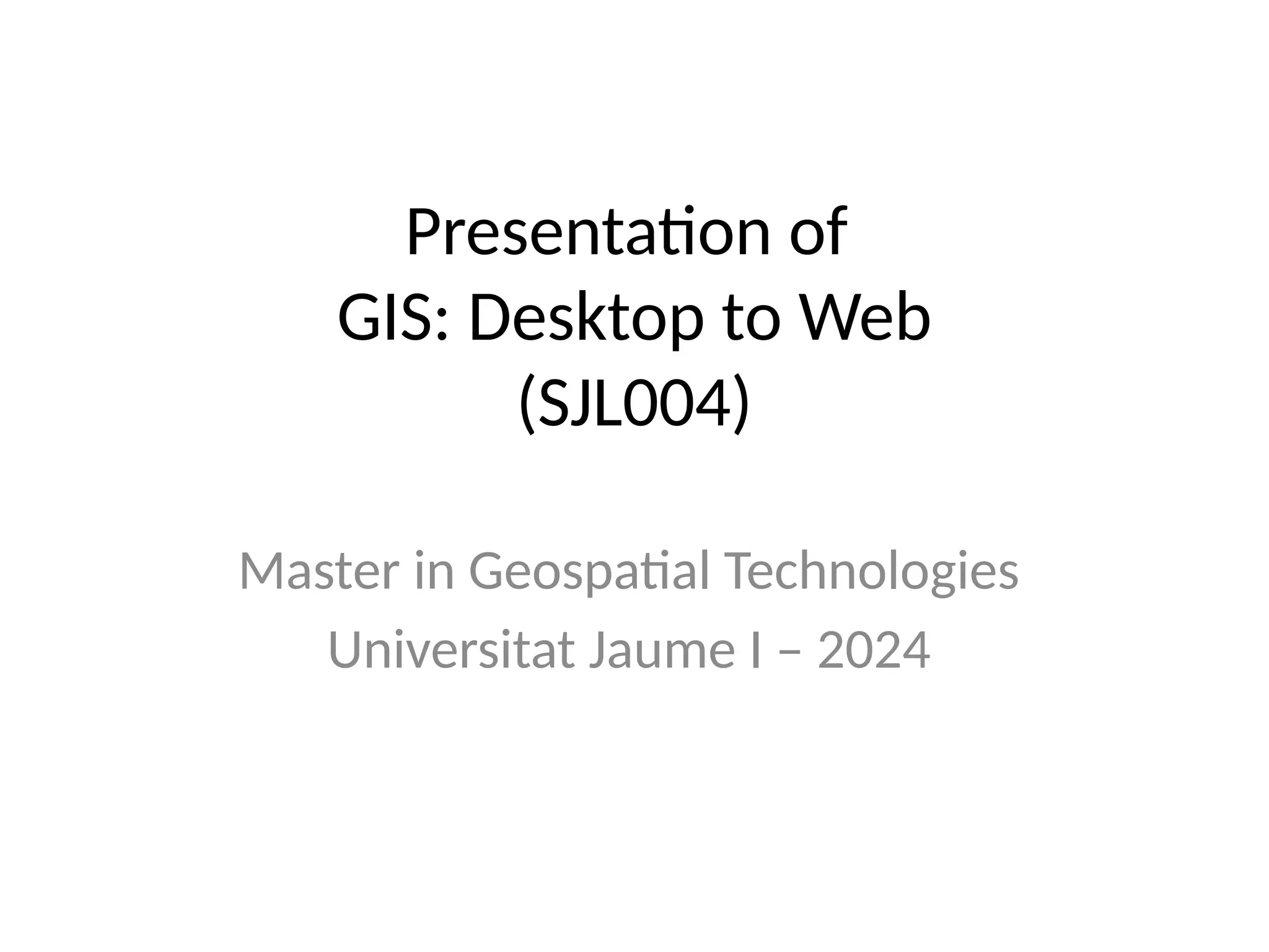 Presentation of
GIS: Desktop to Web
(SJL004)
Master in Geospatial Technologies
Universitat Jaume I – 2024
 