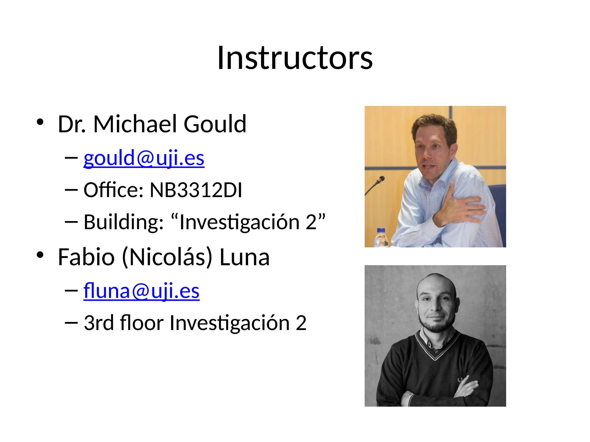 Instructors
• Dr. Michael Gould
– gould@uji.es
– Office: NB3312DI
– Building: “Investigación 2”
• Fabio (Nicolás) Luna
– fluna@uji.es
– 3rd floor Investigación 2
 