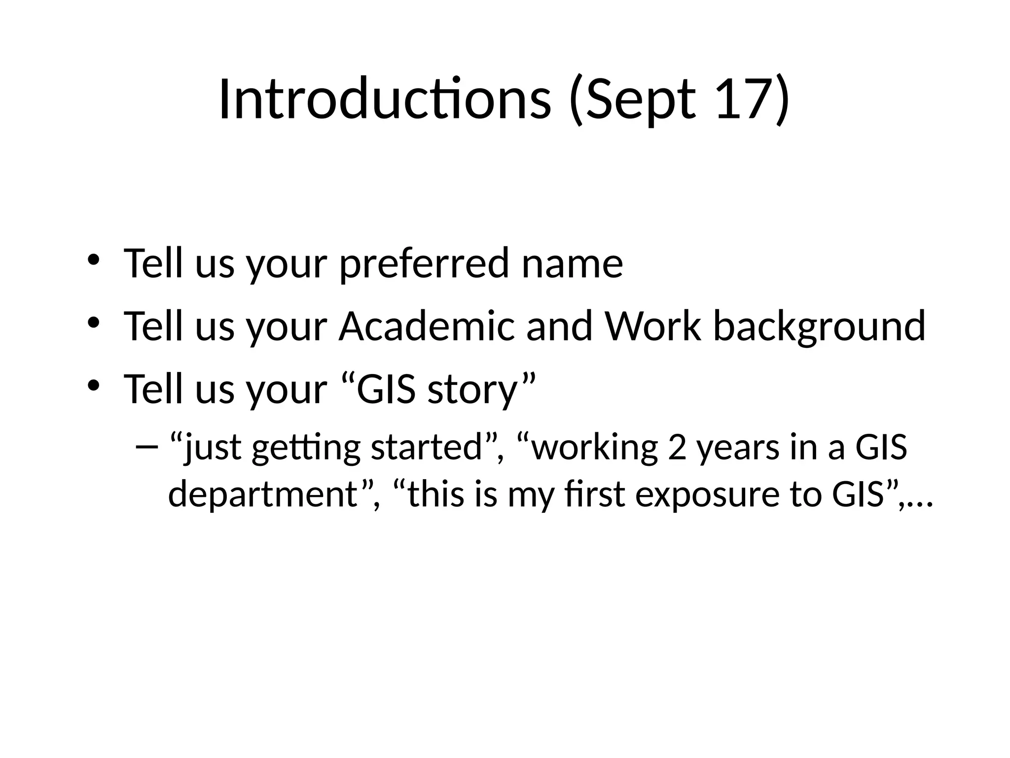 Introductions (Sept 17)
• Tell us your preferred name
• Tell us your Academic and Work background
• Tell us your “GIS story”
– “just getting started”, “working 2 years in a GIS
department”, “this is my first exposure to GIS”,…
 