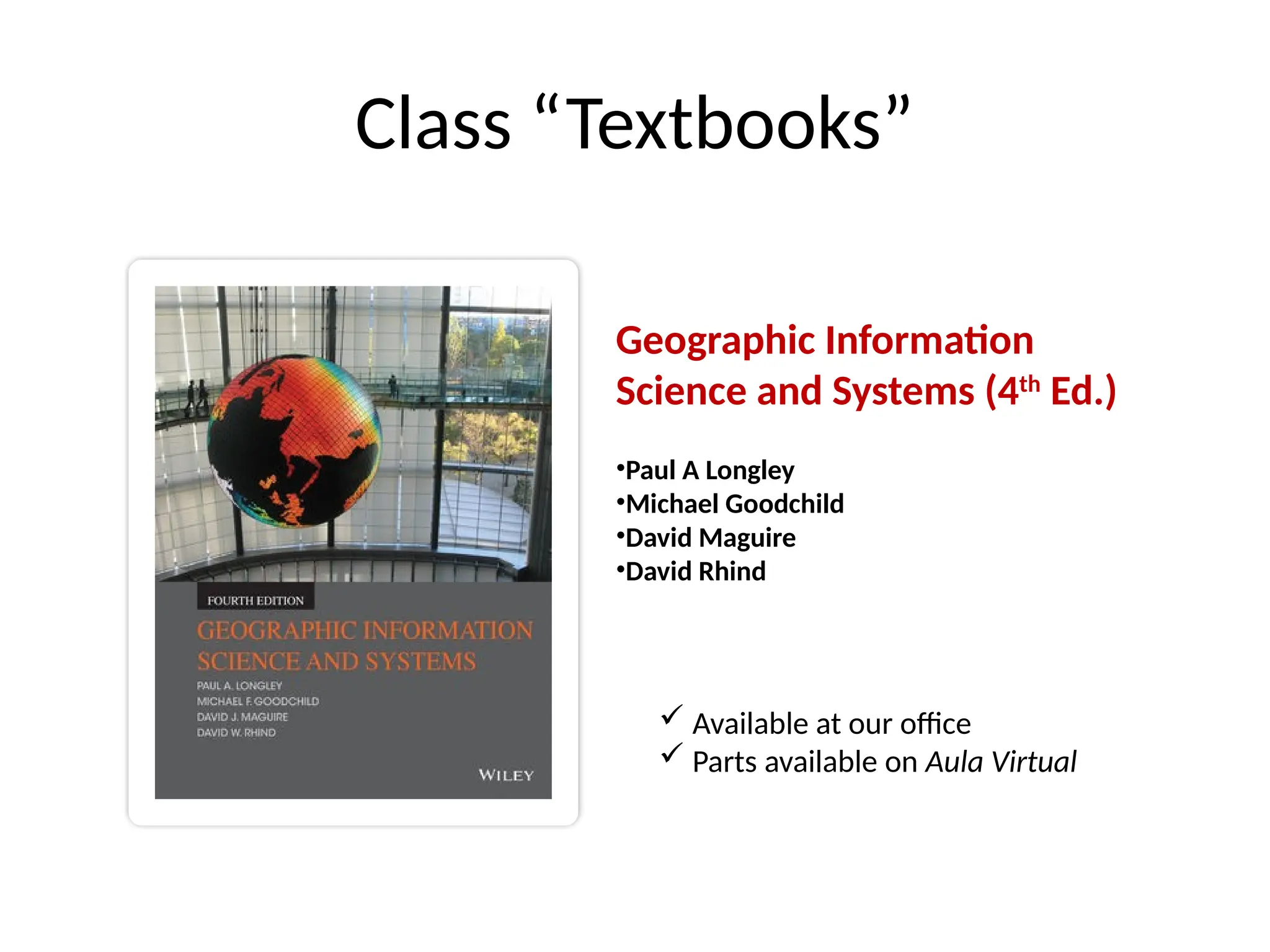 Class “Textbooks”
Geographic Information
Science and Systems (4th
Ed.)
•Paul A Longley
•Michael Goodchild
•David Maguire
•David Rhind
 Available at our office
 Parts available on Aula Virtual
 