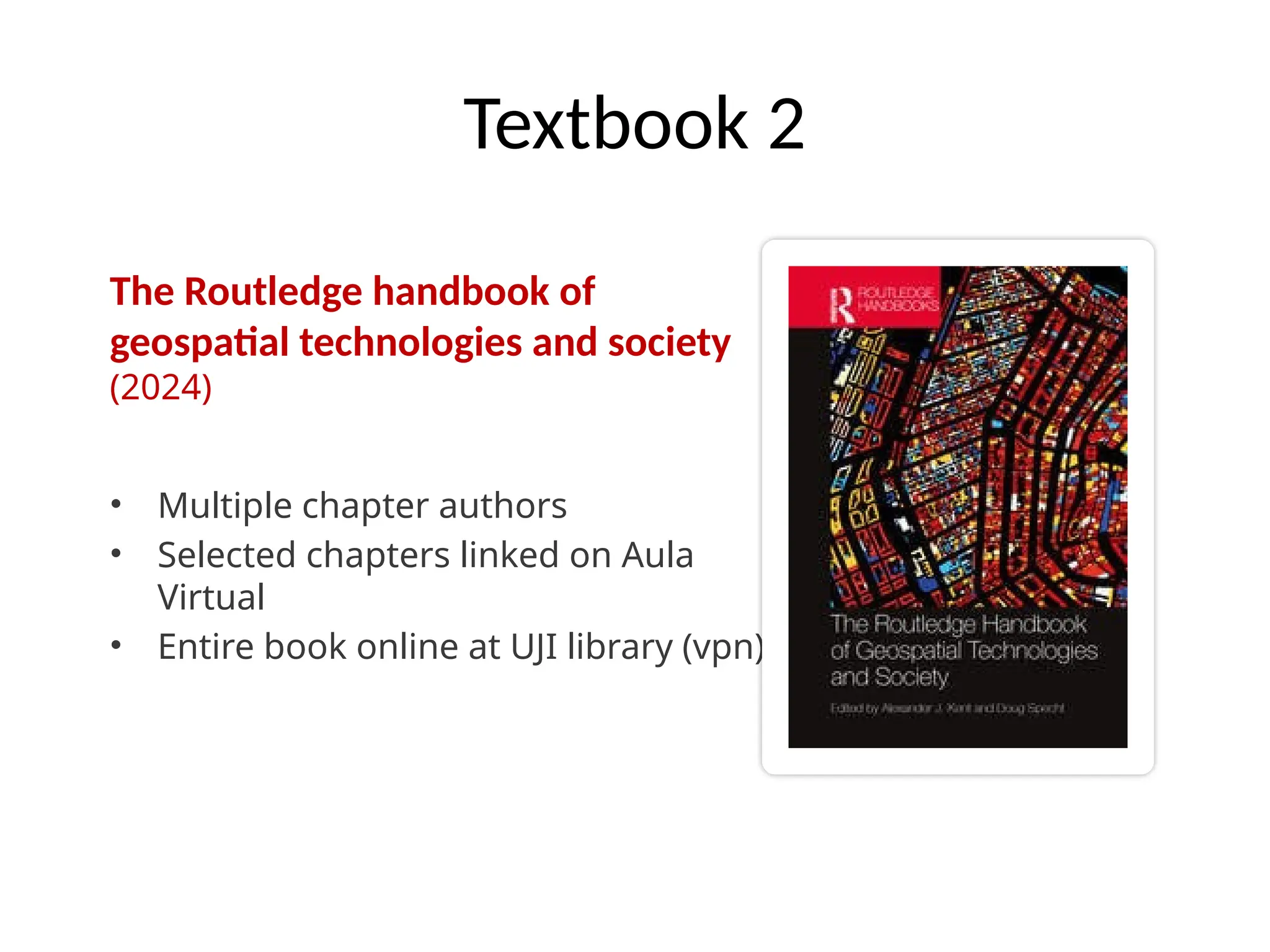 Textbook 2
The Routledge handbook of
geospatial technologies and society
(2024)
• Multiple chapter authors
• Selected chapters linked on Aula
Virtual
• Entire book online at UJI library (vpn)
 