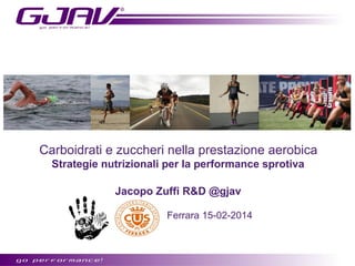 Carboidrati e zuccheri nella prestazione aerobica
Strategie nutrizionali per la performance sprotiva
Jacopo Zuffi R&D @gjav
Ferrara 15-02-2014

 