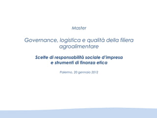 Master
Governance, logistica e qualità della filiera
agroalimentare
Scelte di responsabilità sociale d’impresa
e strumenti di finanza etica
Palermo, 20 gennaio 2012
 