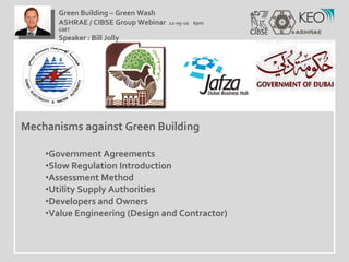 Mechanisms against Green Building Government Agreements Slow Regulation Introduction Assessment Method Utility Supply Authorities Developers and Owners Value Engineering (Design and Contractor)  Green Building – Green Wash ASHRAE / CIBSE Group Webinar  12-05-10  6pm GMT Speaker : Bill Jolly  