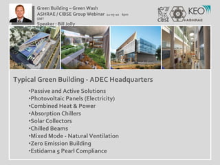 Typical Green Building - ADEC Headquarters Passive and Active Solutions Photovoltaic Panels (Electricity) Combined Heat & Power Absorption Chillers Solar Collectors Chilled Beams Mixed Mode - Natural Ventilation Zero Emission Building Estidama 5 Pearl Compliance Green Building – Green Wash ASHRAE / CIBSE Group Webinar  12-05-10  6pm GMT Speaker : Bill Jolly  