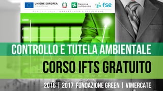 CORSO IFTS GRATUITO
2016 | 2017 FONDAZIONE GREEN | VIMERCATE
CONTROLLO E TUTELA AMBIENTALE
 