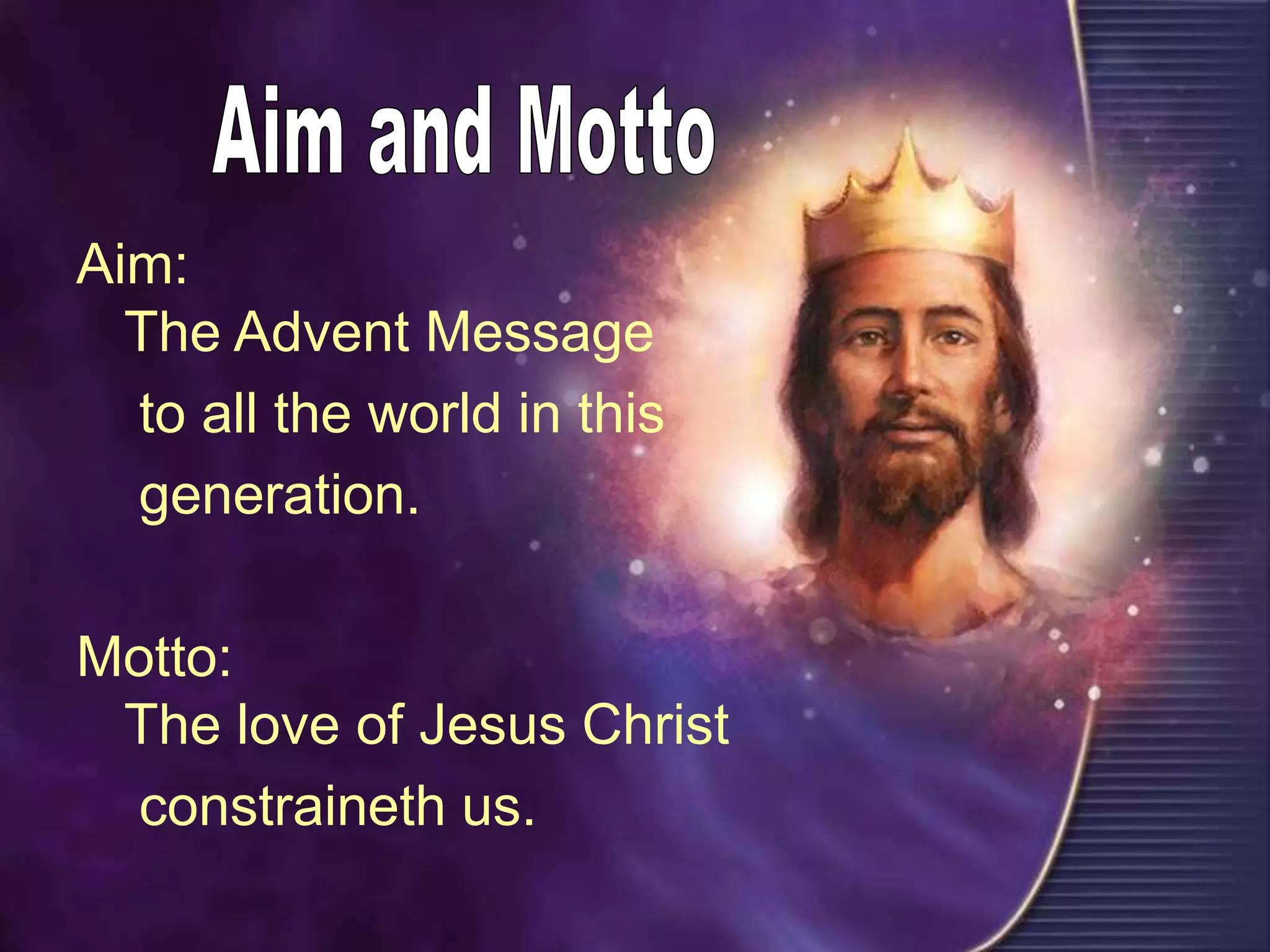 Aim:
The Advent Message
to all the world in this
generation.
Motto:
The love of Jesus Christ
constraineth us.
 