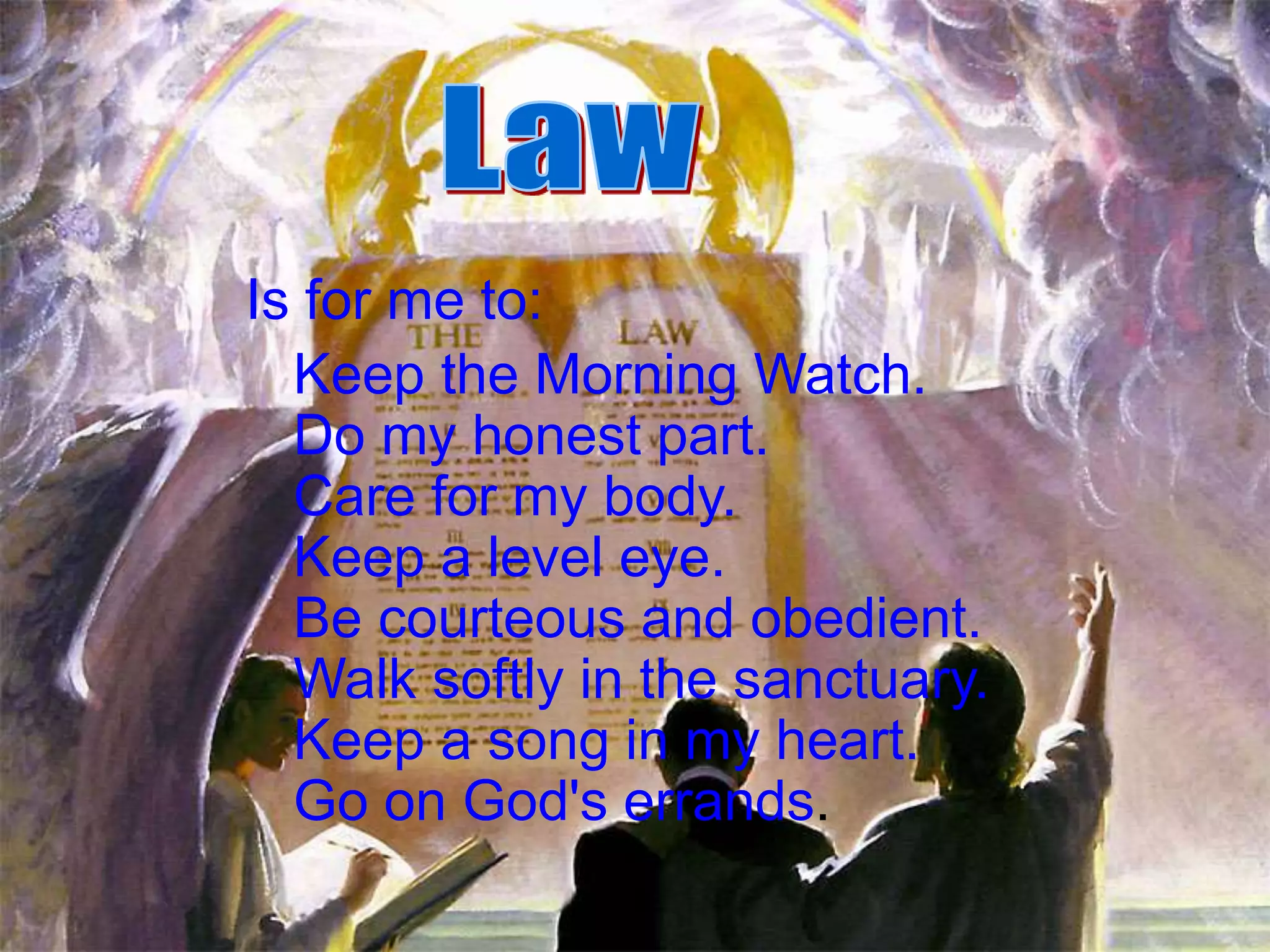 Is for me to:
Keep the Morning Watch.
Do my honest part.
Care for my body.
Keep a level eye.
Be courteous and obedient.
Walk softly in the sanctuary.
Keep a song in my heart.
Go on God's errands.
 
