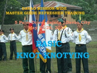 DAVAO MISSION-WIDE
MASTER GUIDE REFRESHER TRAINING
5 Palm Drive, Bajada , Davao City
May 23-26, 2011
BASIC
KNOT KNOTYING
 