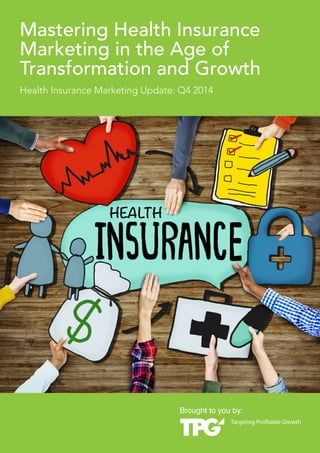 M1 astMeasterriinng Hgealt hH Insueranacel Mtahrke tinIgn ins thue Argea ofn Hecalteh C are Reform 
Marketing in the Age of 
Transformation and Growth 
Health Insurance Marketing Update: Q4 2014 
Brought to you by: 
 