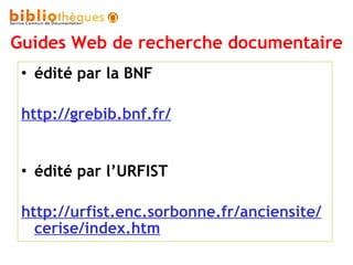 Guides Web de recherche documentaire édité par la BNF http://grebib.bnf.fr/ édité par l’URFIST http://urfist.enc.sorbonne.fr/anciensite/cerise/index.htm 